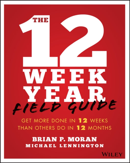 12 Week Year Field Guide, Get More Done In 12 Weeks Than Others Do In 12 Months 9781119475248 Brian Moran