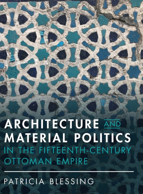 Book cover of: Architecture and Material Politics in the Fifteenth-century Ottoman Empire. By: Patricia Blessing