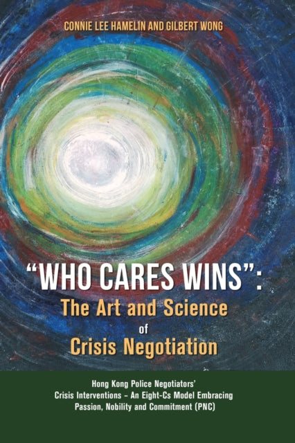 "Who Cares Wins", The Art and Science of Crisis Negotiation: Hong Kong Police Negotiators' Crisis Interventions - An Eight-Cs Model Embracing Passion, Nobility and Commitment (PNC) 9781387922871 Connie Lee Hamelin