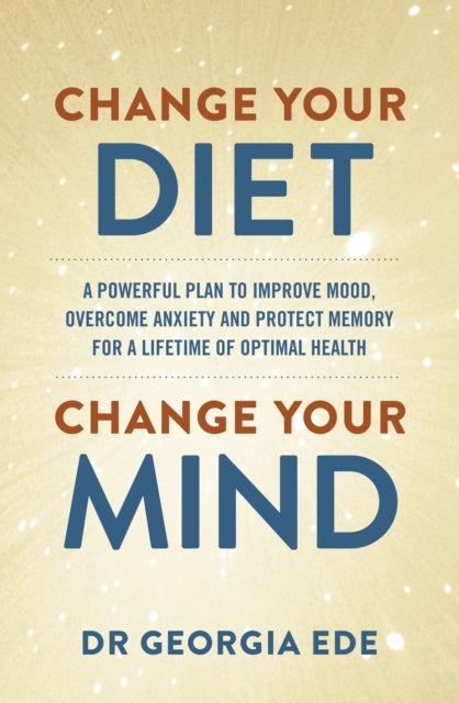 Change Your Diet, Change Your Mind, A powerful plan to improve mood, overcome anxiety and protect memory for a lifetime of optimal mental health 9781399709125 Georgia Ede