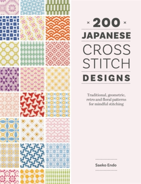 200 Japanese Cross Stitch Designs, Traditional, Geometric, Retro and Floral Patterns for Mindful Stitching 9781446316047 ENDO, SAEKO