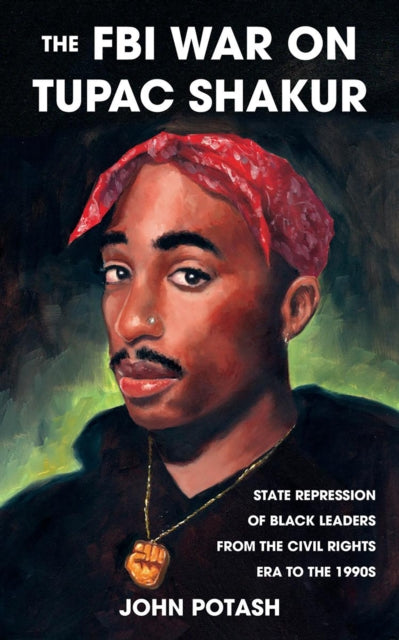 FBI War on Tupac Shakur, State Repression of Black Leaders From the Civil Rights Era to the 1990s 9781621064558 John Potash