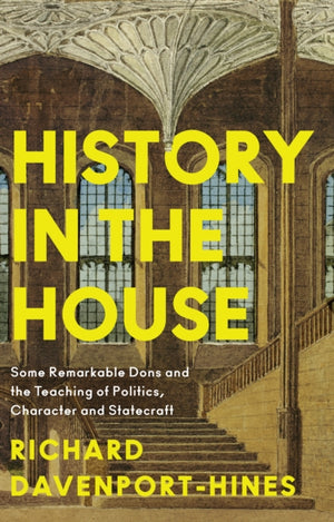 History in the House, Some Remarkable Dons and the Teaching of Politics, Character and Statecraft
