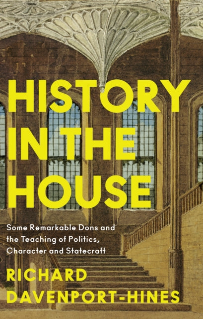 History in the House, Some Remarkable Dons and the Teaching of Politics, Character and Statecraft