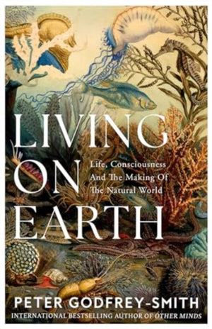 Living on Earth, Life, Consciousness and the Making of the Natural World
