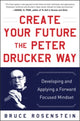 Book cover of: Create Your Future the Peter Drucker Way: Developing and Applying a Forward-Focused Mindset. By: Bruce Rosenstein