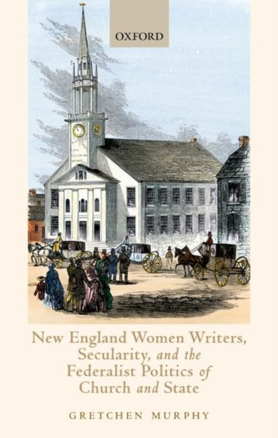 Book cover of: New England Women Writers, Secularity, and the Federalist Politics of Church and State. By: Gretchen Murphy