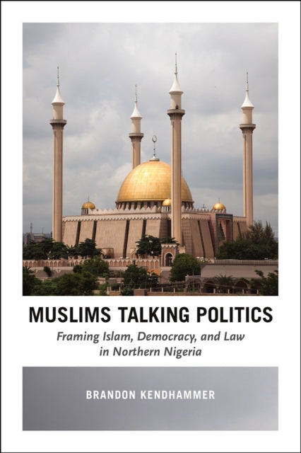 Book cover of: Muslims Talking Politics – Framing Islam, Democracy, and Law in Northern Nigeria. By: Brandon Kendhammer