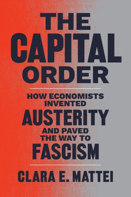 Capital Order, How Economists Invented Austerity and Paved the Way to Fascism 9780226836744 Clara E. Mattei