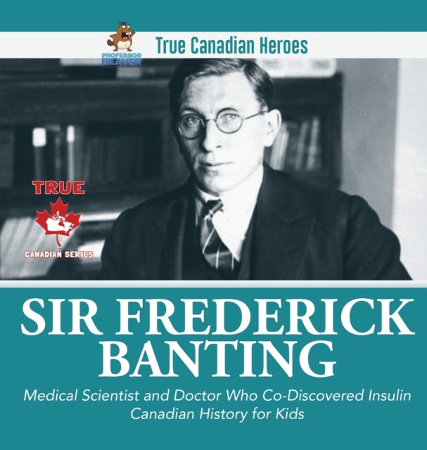 Book cover of: Sir Fredrick Banting - Medical Scientist and Doctor Who Co-Discovered Insulin Canadian History for Kids True Canadian Heroes. By: Professor Beaver