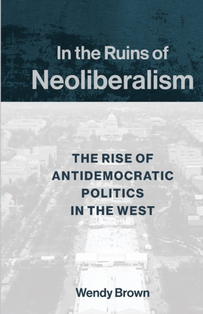Book cover of: In the Ruins of Neoliberalism. By: Wendy Brown