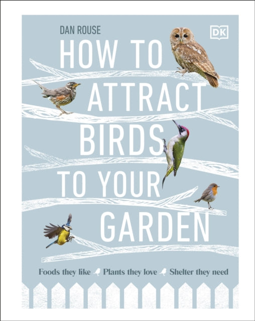 How to Attract Birds to Your Garden, Foods they like, plants they love, shelter they need 9780241439449 Dan Rouse