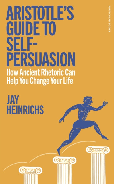 Aristotle's Guide to Self-Persuasion, How Ancient Rhetoric Can Help You Change Your Life