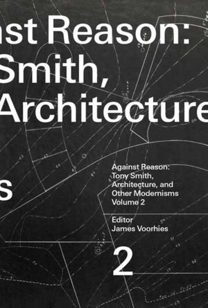 Against Reason, Volume 2, Tony Smith, Architecture, and Other Modernisms