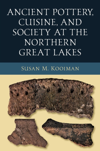 Book cover of: Ancient Pottery, Cuisine, and Society at the Northern Great Lakes. By: Susan M. Kooiman