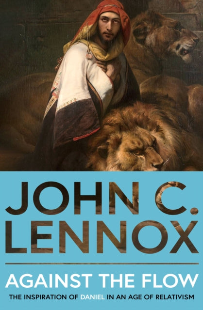 Against the Flow, The Inspiration of Daniel in an Age of Relativism 9780281089222 John C. Lennox