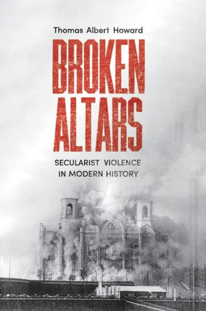 Broken Altars, Secularist Violence in Modern History 9780300263619 Thomas Albert Howard