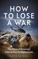 How to Lose a War, The Story of America’s Intervention in Afghanistan 9780300266245 Amin Saikal