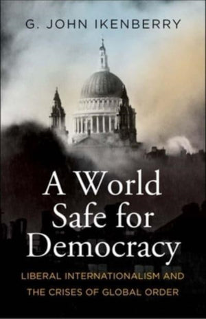World Safe for Democracy, Liberal Internationalism and the Crises of Global Order