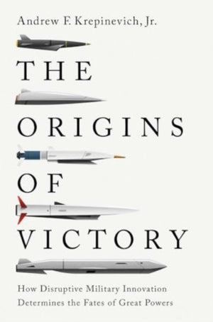 Origins of Victory, How Disruptive Military Innovation Determines the Fates of Great Powers