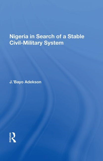 Book cover of: Nigeria In Search Of A Stable Civil-military System. By: J.'Bayo Adekanye