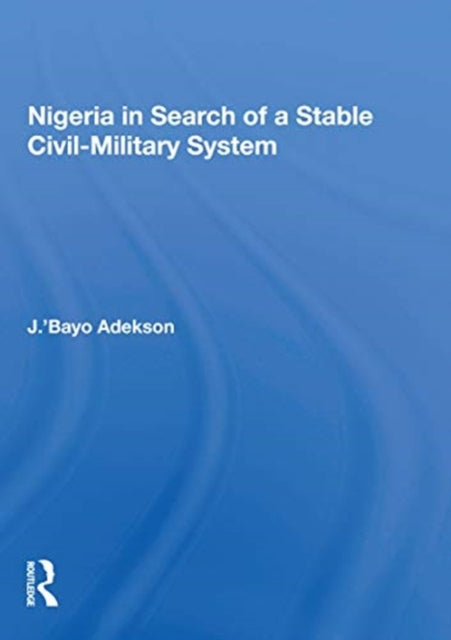 Book cover of: Nigeria In Search Of A Stable Civil-military System. By: J.'Bayo Adekanye
