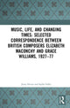 Book cover of: Music, Life, and Changing Times: Selected Correspondence Between British Composers Elizabeth Maconchy and Grace Williams, 1927–77. By: Jenny Doctor