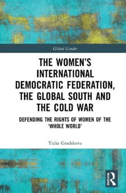 Book cover of: Women’s International Democratic Federation, the Global South and the Cold War. By: IUliia Gradskova