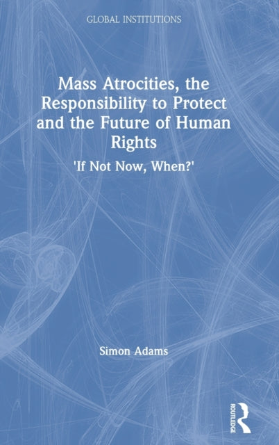 Book cover of: Mass Atrocities, the Responsibility to Protect and the Future of Human Rights. By: Simon Adams