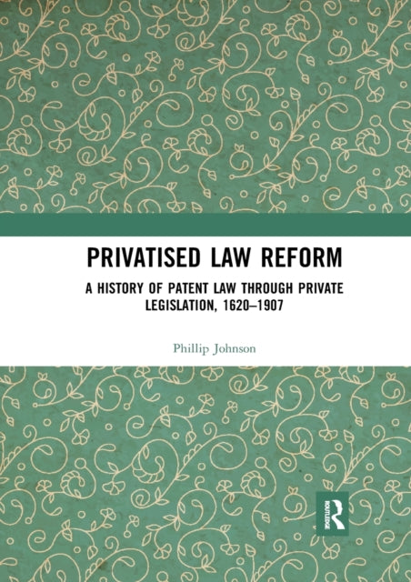 Book cover of: Privatised Law Reform: A History of Patent Law through Private Legislation, 1620-1907