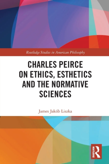 Book cover of: Charles Peirce on Ethics, Esthetics and the Normative Sciences. By: James Jakób Liszka