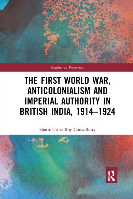 Book cover of: First World War, Anticolonialism and Imperial Authority in British India, 1914-1924. By: Sharmishtha Roy Chowdhury