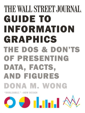 Wall Street Journal Guide to Information Graphics, The Dos and Don'ts of Presenting Data, Facts, and Figures