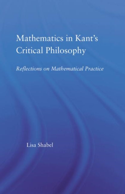Book cover of: Mathematics in Kant's Critical Philosophy. By: Lisa Shabel