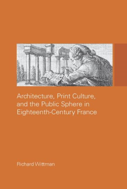 Book cover of: Architecture, Print Culture and the Public Sphere in Eighteenth-Century France. By: Richard Wittman