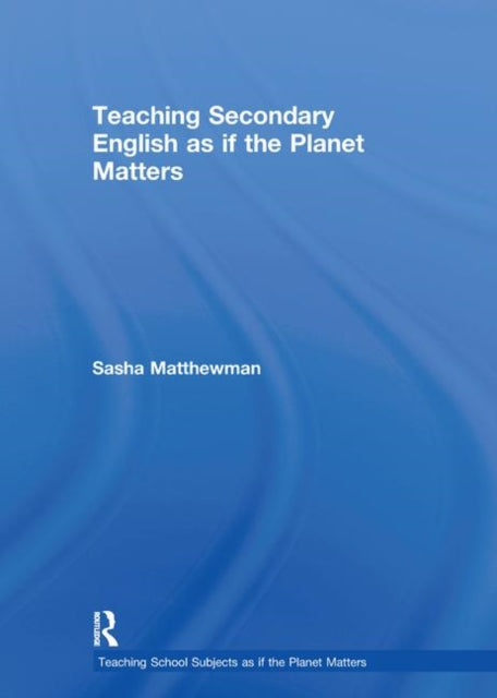 Book cover of: Teaching Secondary English as if the Planet Matters. By: Sasha Matthewman