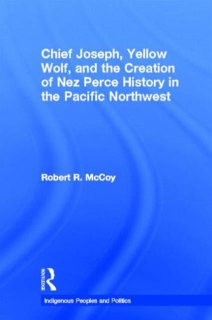 Book cover of: Chief Joseph, Yellow Wolf and the Creation of Nez Perce History in the Pacific Northwest. By: Robert Ross Mccoy