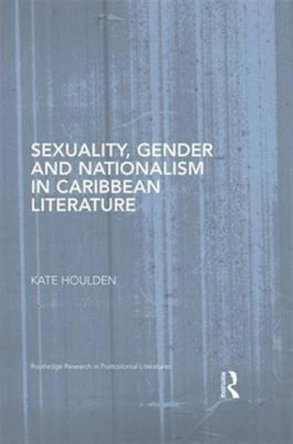 Book cover of: Sexuality, Gender and Nationalism in Caribbean Literature. By: Kate Houlden