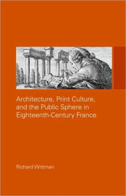 Book cover of: Architecture, Print Culture and the Public Sphere in Eighteenth-Century France. By: Richard Wittman