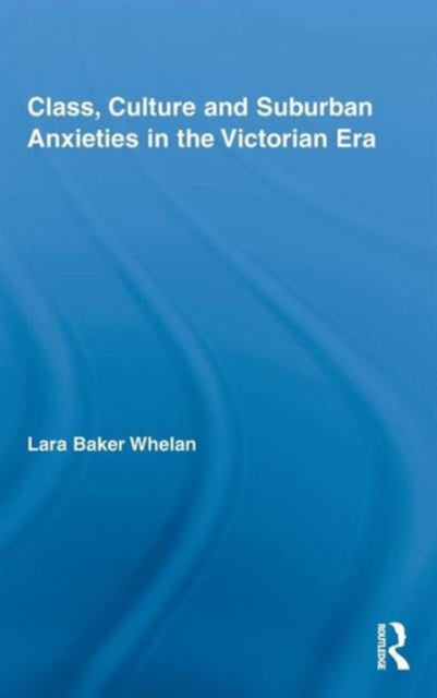 Book cover of: Class, Culture and Suburban Anxieties in the Victorian Era. By: Lara Baker Whelan