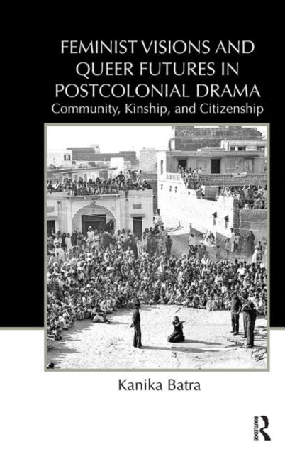 Book cover of: Feminist Visions and Queer Futures in Postcolonial Drama. By: Kanika Batra