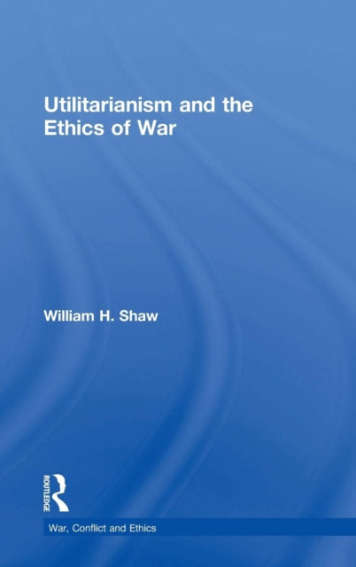 Book cover of: Utilitarianism and the Ethics of War. By: William H. Shaw
