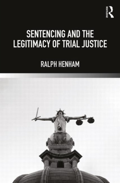Book cover of: Sentencing and the Legitimacy of Trial Justice. By: Ralph Henham