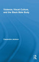Book cover of: Violence, Visual Culture, and the Black Male Body. By: Cassandra Jackson