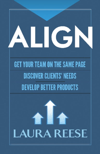 Book cover of: Align: Get Your Team on the Same Page, Discover Clients' Needs, Develop Better Products. By: Laura Marie Reese