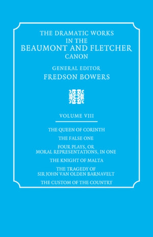 Dramatic Works in the Beaumont and Fletcher Canon: Volume 8, The Queen of Corinth, The False One, Four Plays, or Moral Representations, in One, The Knight of Malta, The Tragedy of Sir John Van Olden Barnavelt, The Custom of the Country