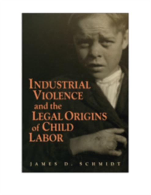 Book cover of: Industrial Violence and the Legal Origins of Child Labor. By: James D. Schmidt