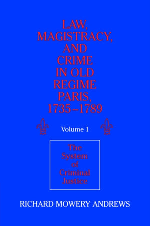 Law, Magistracy, and Crime in Old Regime Paris, 1735–1789: Volume 1, The System of Criminal Justice