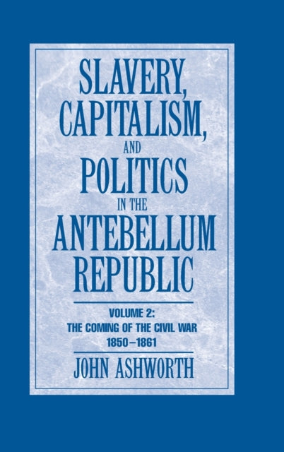 Book cover of: Slavery, Capitalism and Politics in the Antebellum Republic: Volume 2, The Coming of the Civil War, 1850–1861. By: John Ashworth