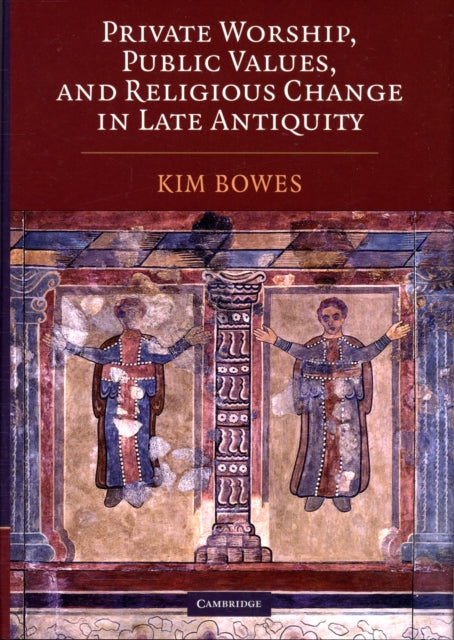 Book cover of: Private Worship, Public Values, and Religious Change in Late Antiquity. By: Kimberly Diane Bowes